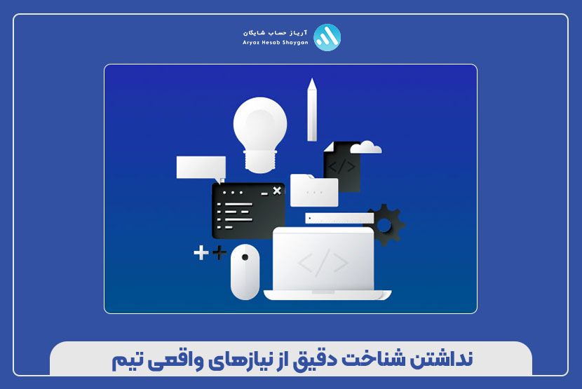 نداشتن شناخت دقیق از نیازهای واقعی تیم